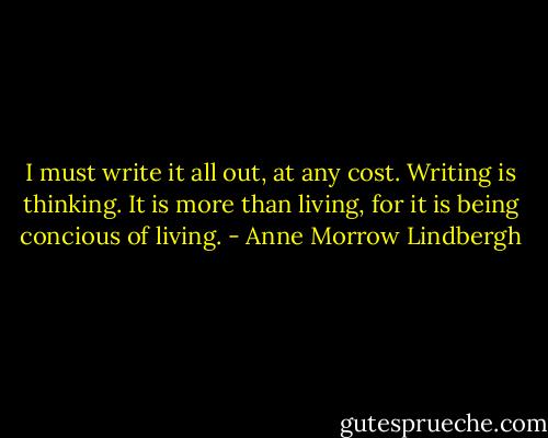 I must write it all out, at any cost. Writing is thinking. It is more than living, for it is being concious of living. - Anne Morrow Lindbergh