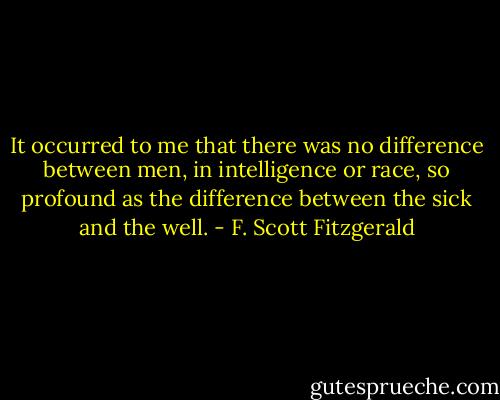 It occurred to me that there was no difference between men, in intelligence or race, so profound as the difference between the sick and the well. - F. Scott Fitzgerald