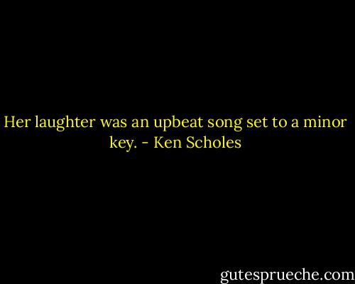Her laughter was an upbeat song set to a minor key. - Ken Scholes