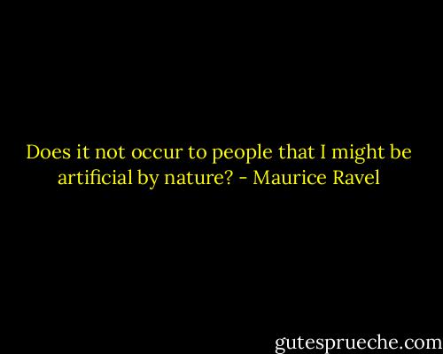 Does it not occur to people that I might be artificial by nature? - Maurice Ravel