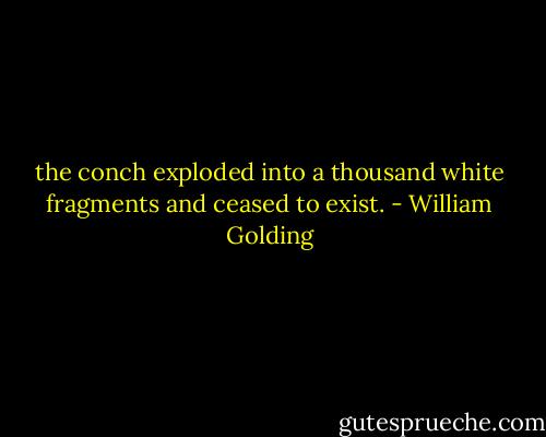 the conch exploded into a thousand white fragments and ceased to exist. - William Golding