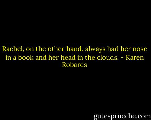 Rachel, on the other hand, always had her nose in a book and her head in the clouds. - Karen Robards