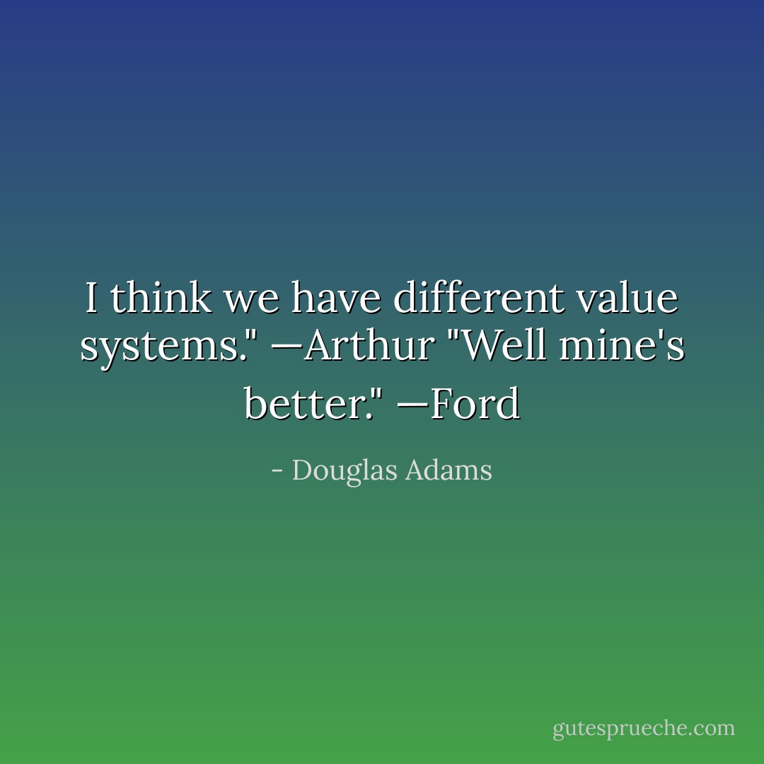 I think we have different value systems." —Arthur<br />"Well mine's better." —Ford - Douglas Adams