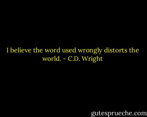 I believe the word used wrongly distorts the world. - C.D. Wright