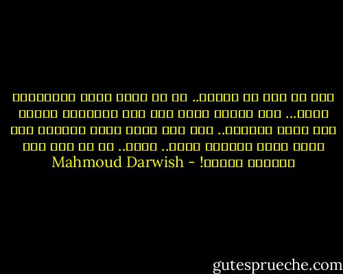 أنا آت إلى ظل عينيك.. آت<br />من جلود تحاك السجاجيد منها... ومن حدقات<br />علقت فوق جيد الأميرة عقداً<br />أنت بيتي ومنفاى.. أنت<br />أنت أرضي التي دمرتني<br />أنت أرضي التي حولتني سماء..<br />وأنت..<br />كل ما قيل عنك إرتجال وكذبة! - Mahmoud Darwish