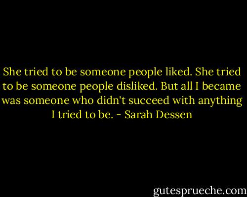 She tried to be someone people liked. She tried to be someone people disliked. But all I became was someone who didn't succeed with anything I tried to be. - Sarah Dessen
