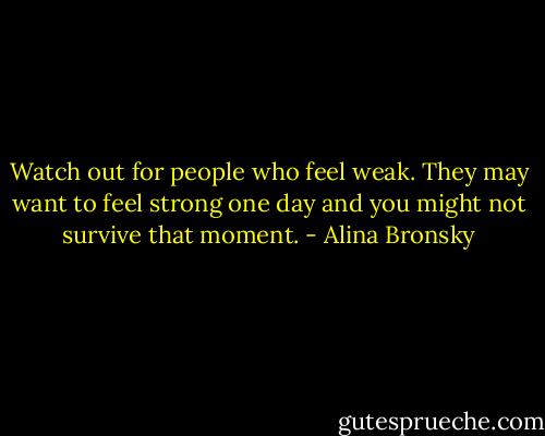 Watch out for people who feel weak. They may want to feel strong one day and you might not survive that moment. - Alina Bronsky