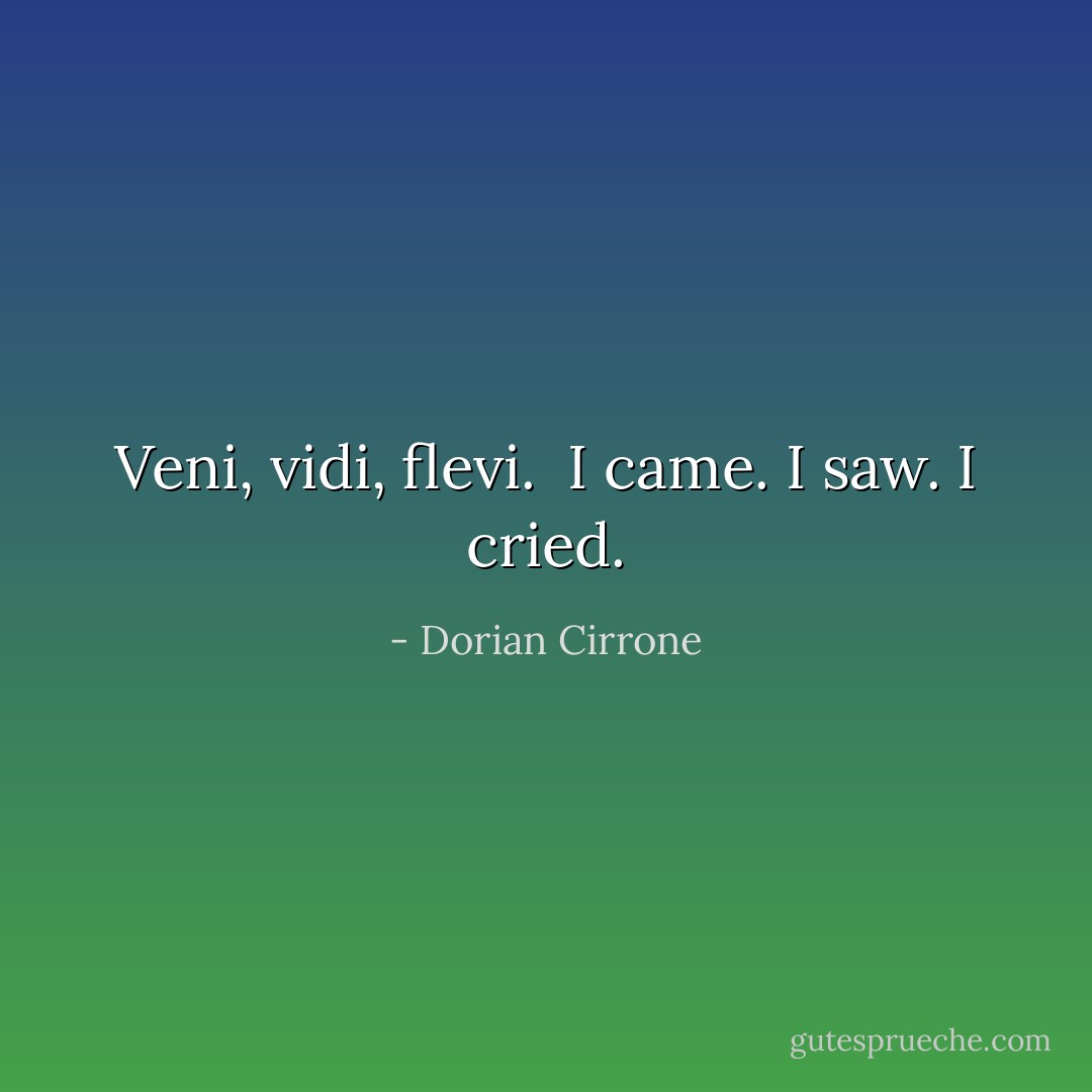 Veni, vidi, flevi.<br /><br />I came. I saw. I cried. - Dorian Cirrone