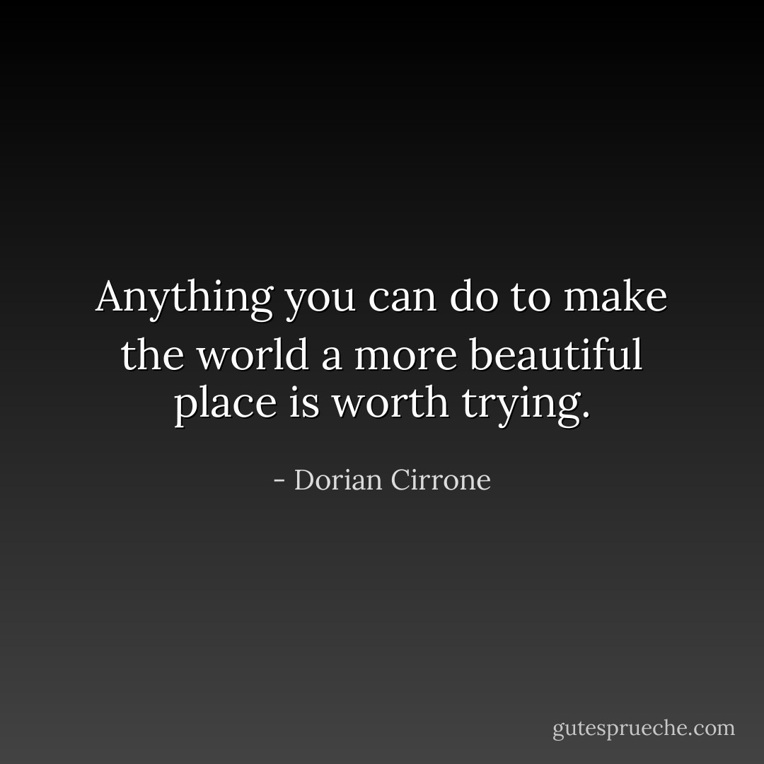 Anything you can do to make the world a more beautiful place is worth trying. - Dorian Cirrone