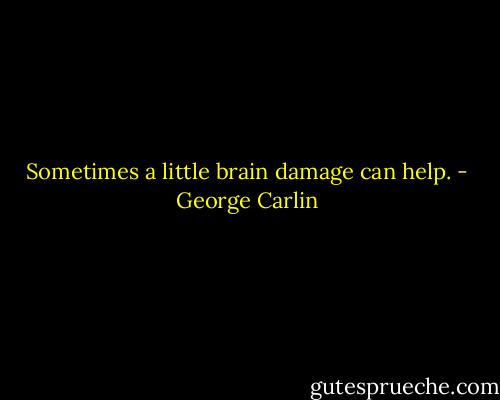 Sometimes a little brain damage can help. - George Carlin