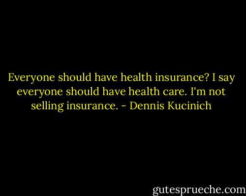 Everyone should have health insurance? I say everyone should have health care. I'm not selling insurance. - Dennis Kucinich