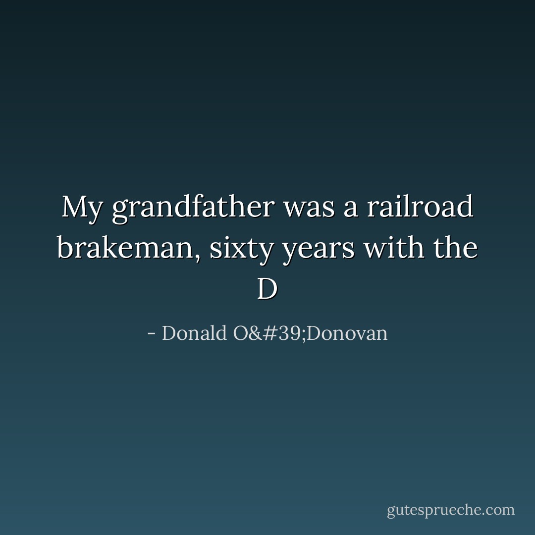 My grandfather was a railroad brakeman, sixty years with the D - Donald O'Donovan
