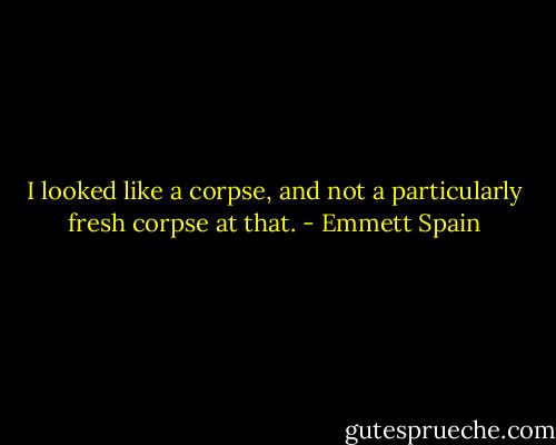 I looked like a corpse, and not a particularly fresh corpse at that. - Emmett Spain