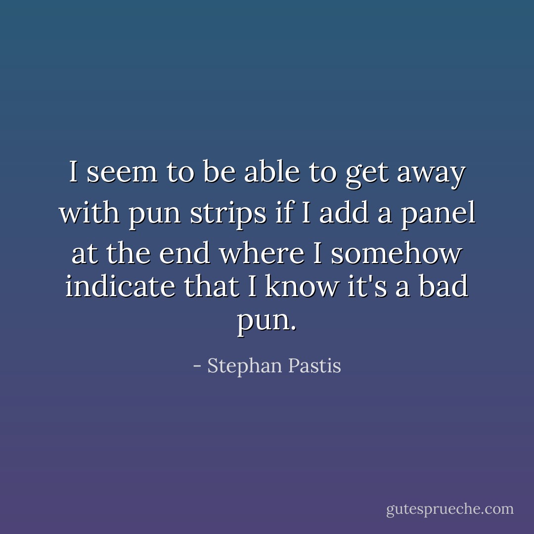 I seem to be able to get away with pun strips if I add a panel at the end where I somehow indicate that I know it's a bad pun. - Stephan Pastis