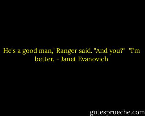 He's a good man," Ranger said.<br />"And you?" <br />"I'm better. - Janet Evanovich