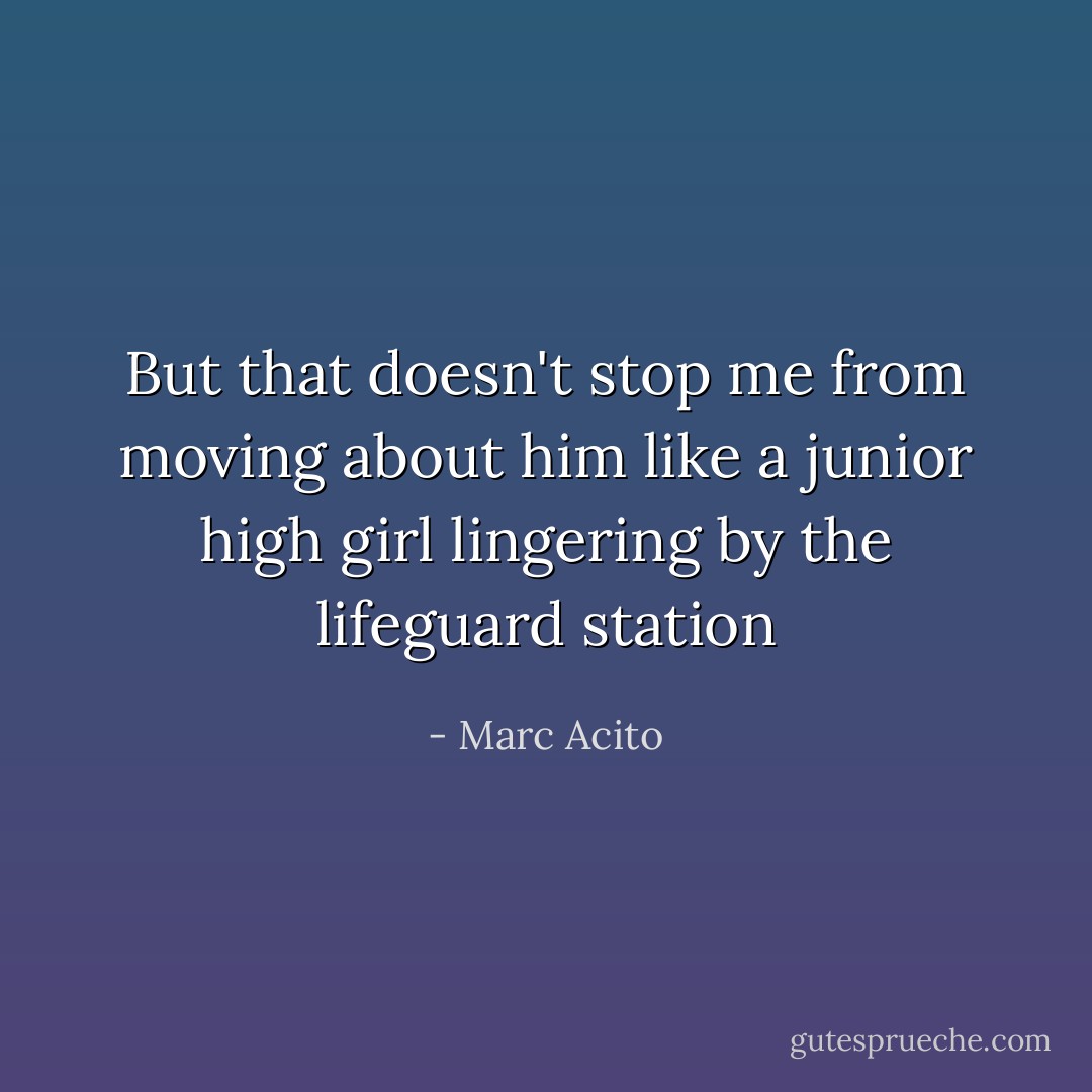 But that doesn't stop me from moving about him like a junior high girl lingering by the lifeguard station - Marc Acito