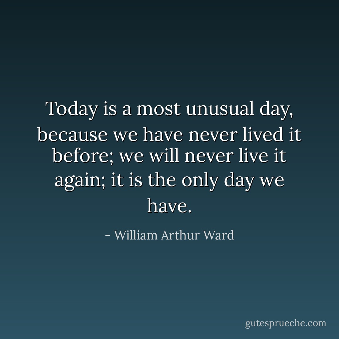 Today is a most unusual day, because we have never lived it before; we will never live it again; it is the only day we have. - William Arthur Ward