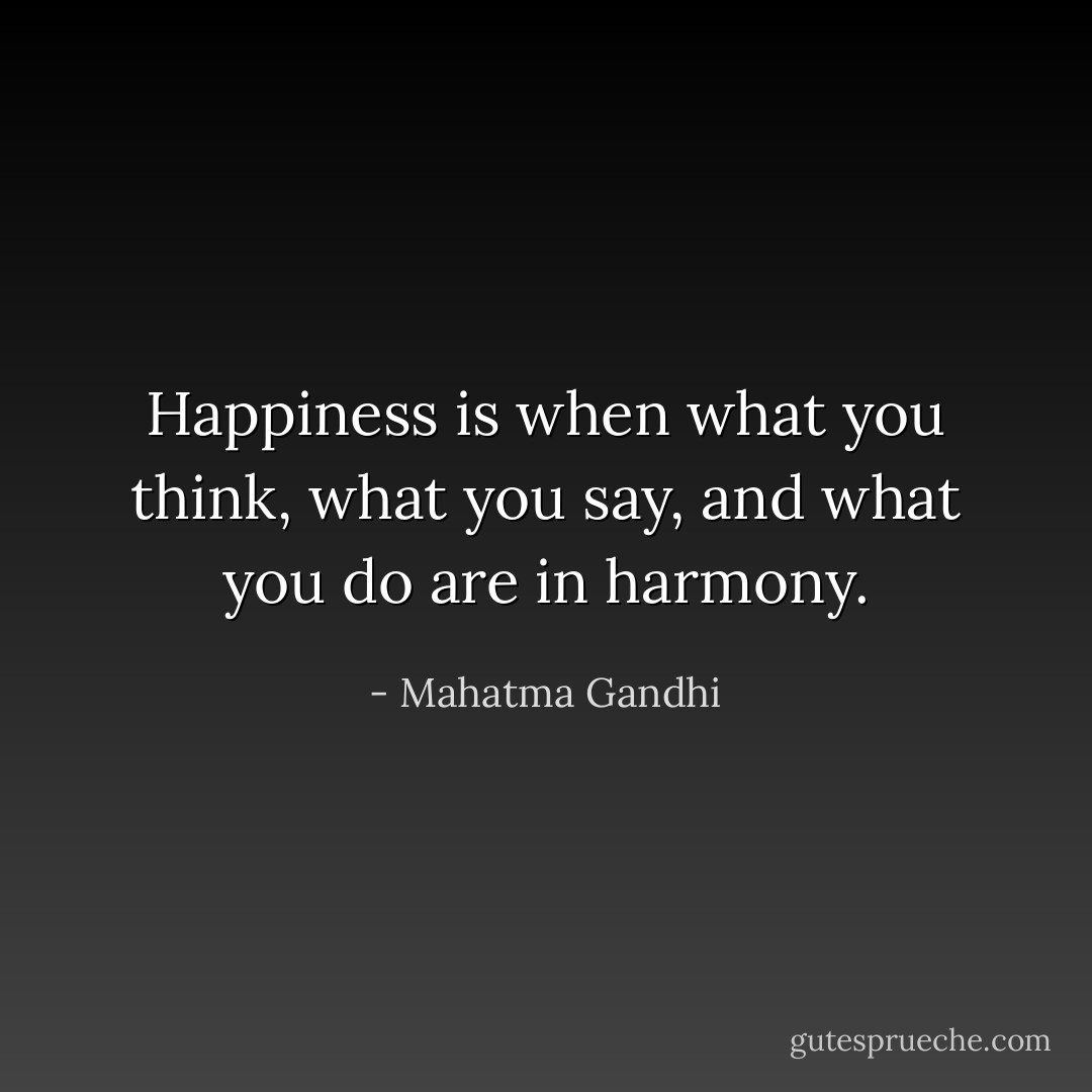 Happiness is when what you think, what you say, and what you do are in harmony. - Mahatma Gandhi