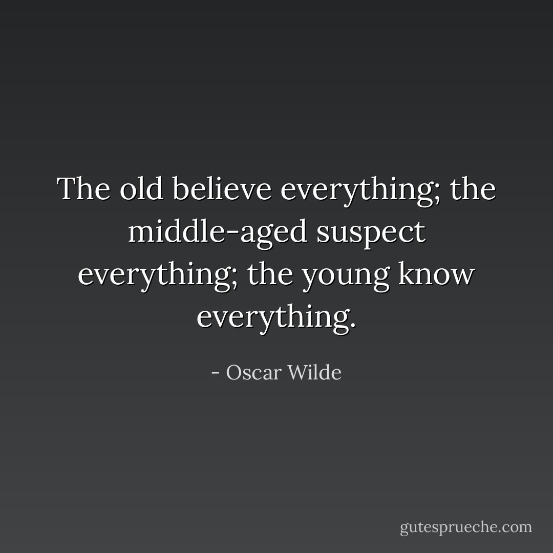The old believe everything; the middle-aged suspect everything; the young know everything. - Oscar Wilde