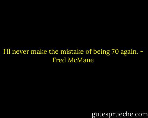 I'll never make the mistake of being 70 again. - Fred McMane