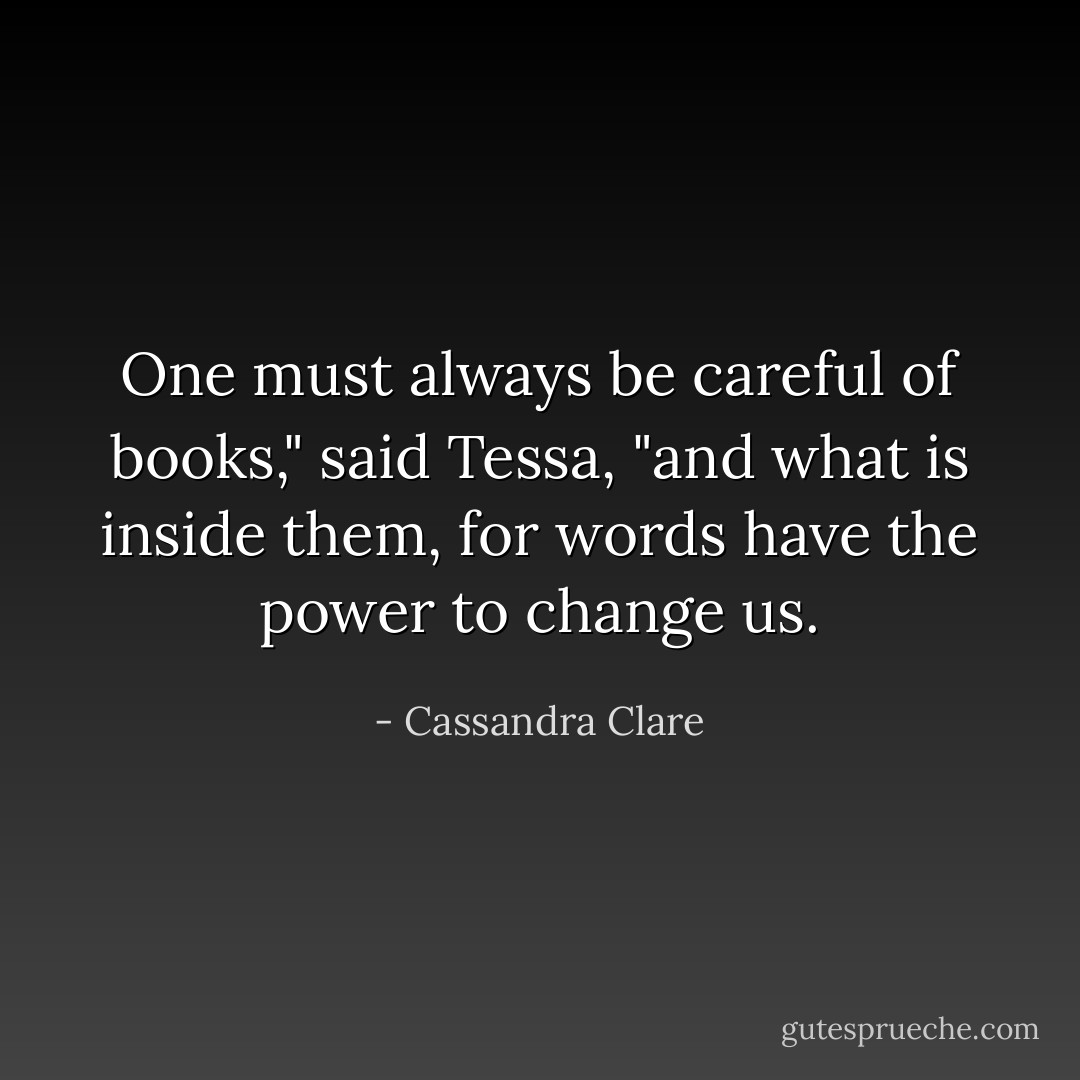 One must always be careful of books," said Tessa, "and what is inside them, for words have the power to change us. - Cassandra Clare