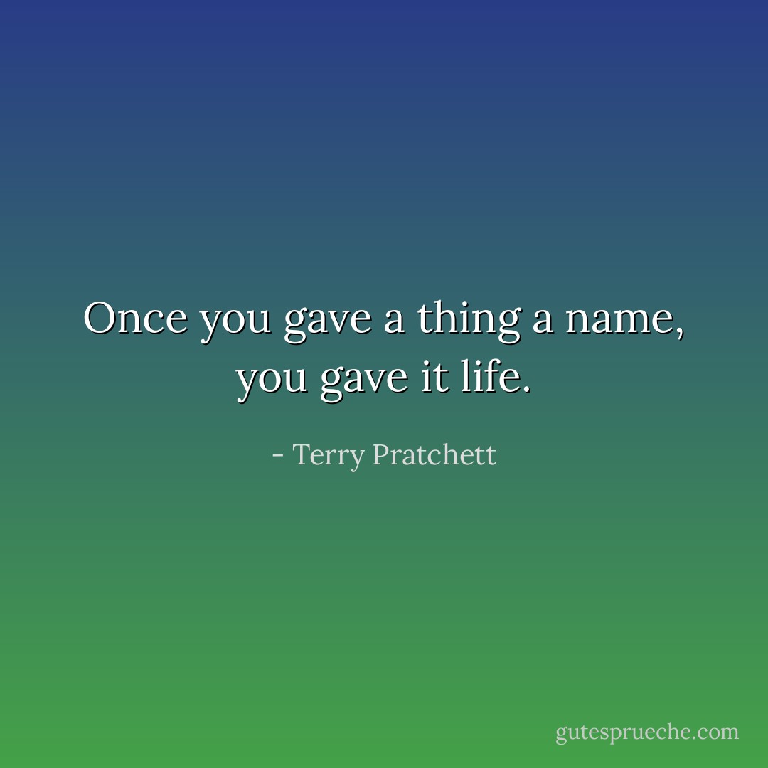 Once you gave a thing a name, you gave it life. - Terry Pratchett