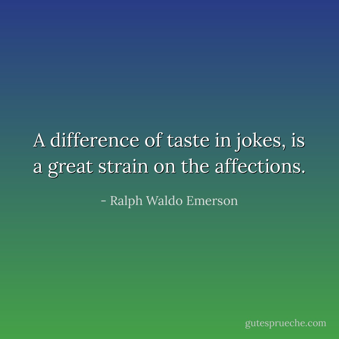 A difference of taste in jokes, is a great strain on the affections. - Ralph Waldo Emerson