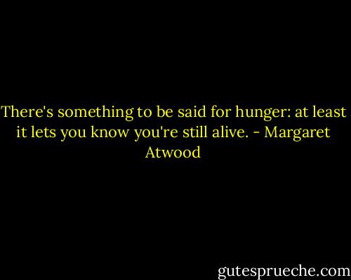 There's something to be said for hunger: at least it lets you know you're still alive. - Margaret Atwood