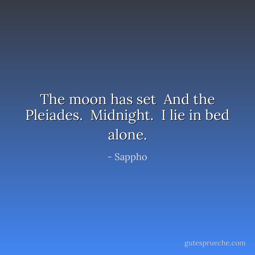 The moon has set<br /><br />And the Pleiades.<br /><br />Midnight.<br /><br />I lie in bed alone. - Sappho