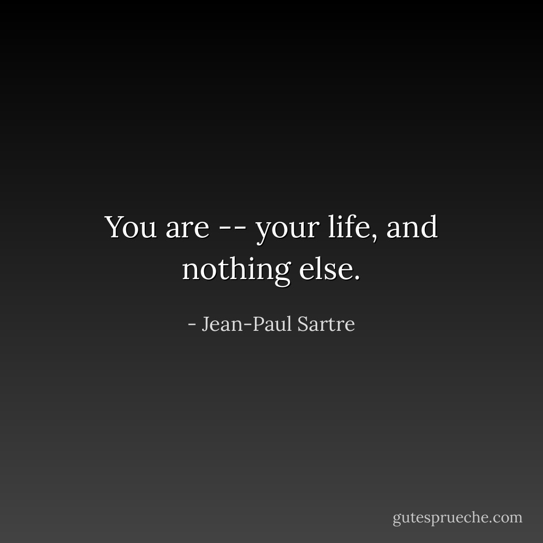 You are -- your life, and nothing else. - Jean-Paul Sartre
