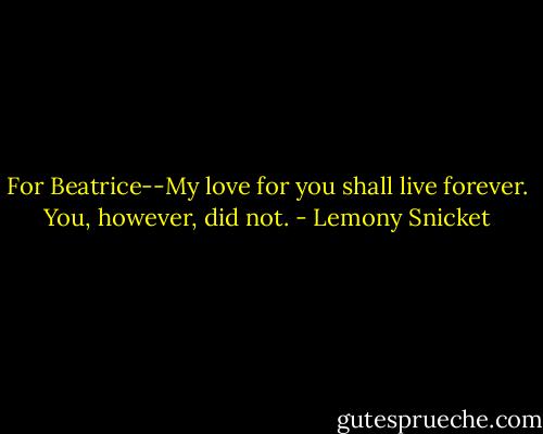 For Beatrice--My love for you shall live forever. You, however, did not. - Lemony Snicket