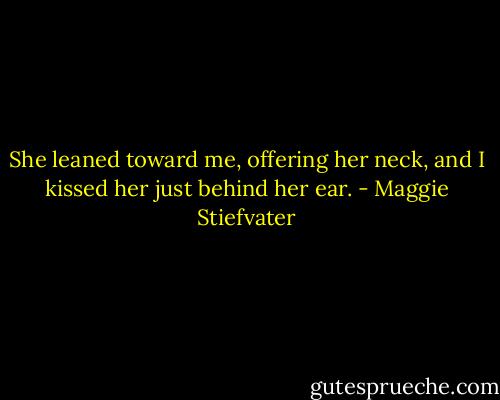She leaned toward me, offering her neck, and I kissed her just behind her ear. - Maggie Stiefvater