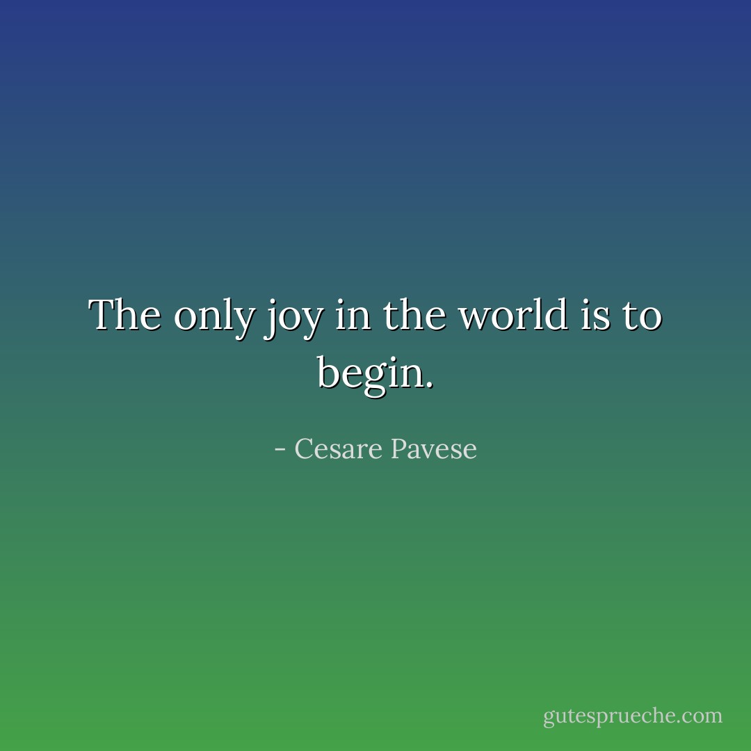 The only joy in the world is to begin. - Cesare Pavese