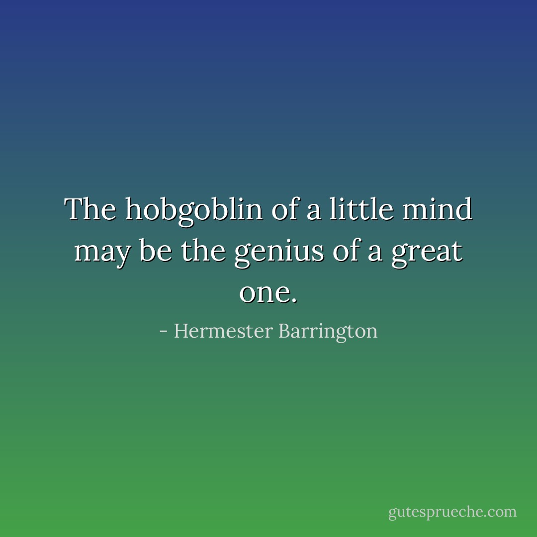 The hobgoblin of a little mind may be the genius of a great one. - Hermester Barrington