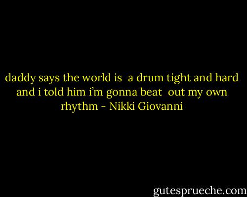 daddy says the world is <br />a drum tight and hard<br />and i told him<br />i’m gonna beat <br />out my own rhythm - Nikki Giovanni