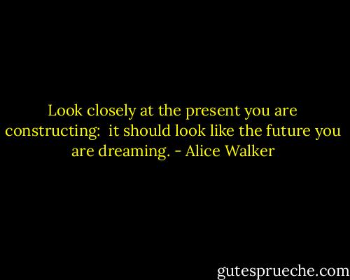 Look closely at the present you are constructing: <br />it should look like the future you are dreaming. - Alice Walker