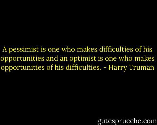 A pessimist is one who makes difficulties of his opportunities and an optimist is one who makes opportunities of his difficulties. - Harry Truman