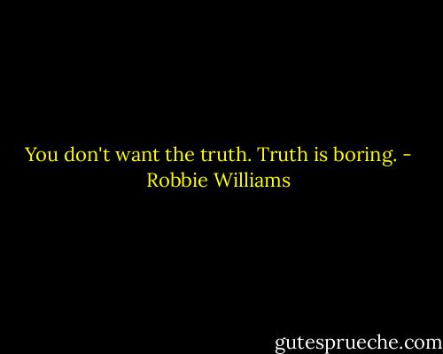 You don't want the truth. Truth is boring. - Robbie Williams