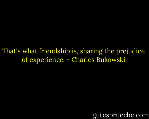That's what friendship is, sharing the prejudice of experience. - Charles Bukowski