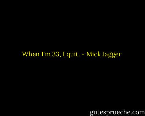 When I'm 33, I quit. - Mick Jagger