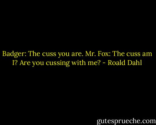 Badger: The cuss you are.<br />Mr. Fox: The cuss am I? Are you cussing with me? - Roald Dahl