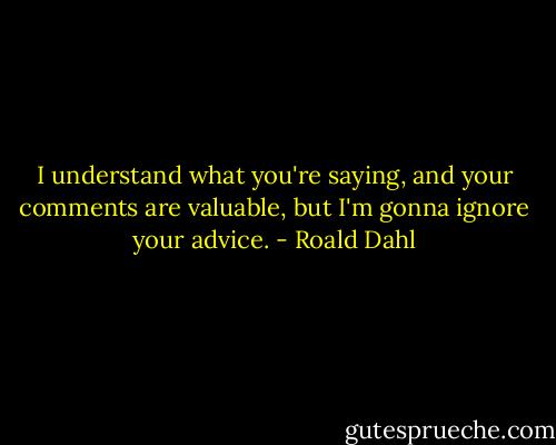 I understand what you're saying, and your comments are valuable, but I'm gonna ignore your advice. - Roald Dahl