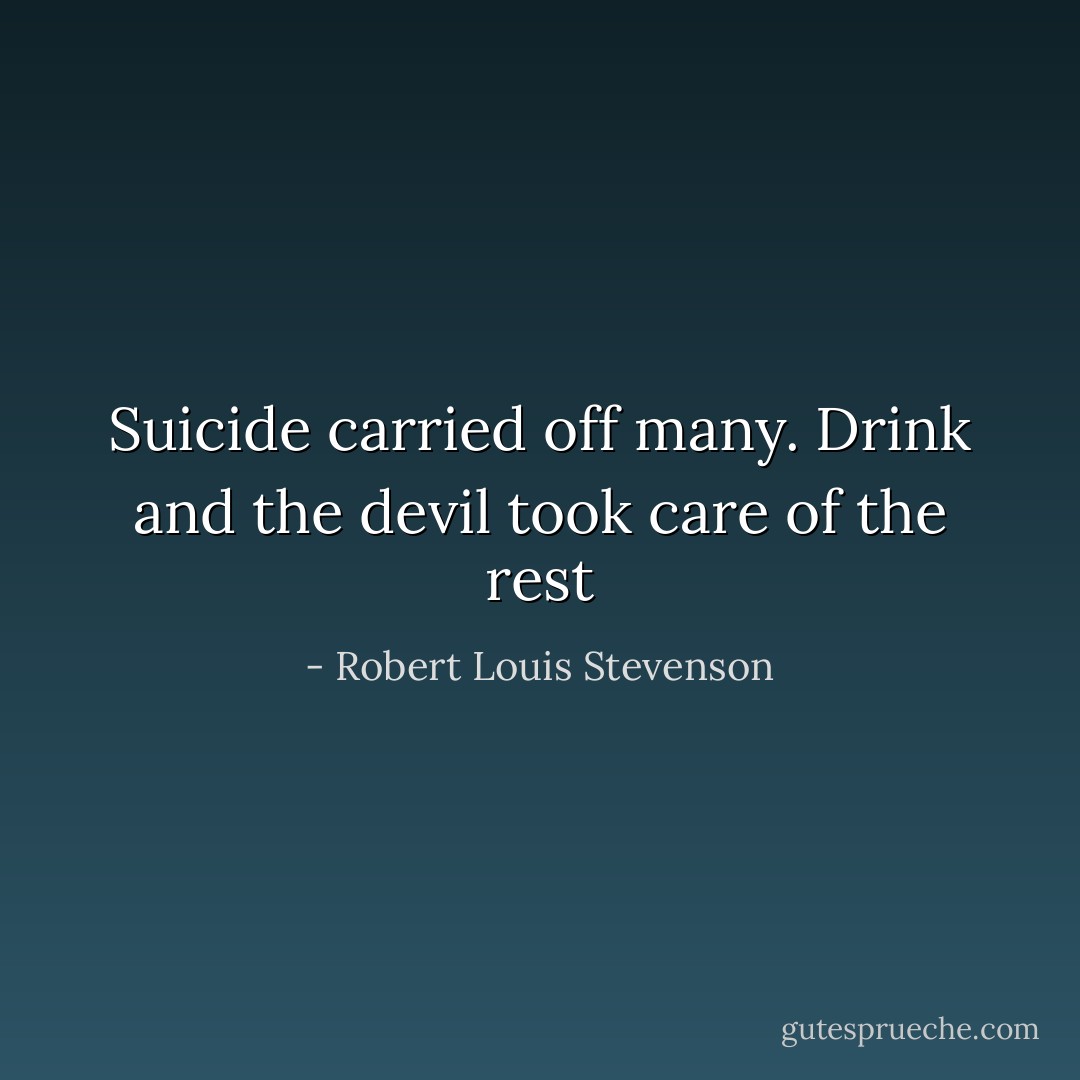 Suicide carried off many. Drink and the devil took care of the rest - Robert Louis Stevenson