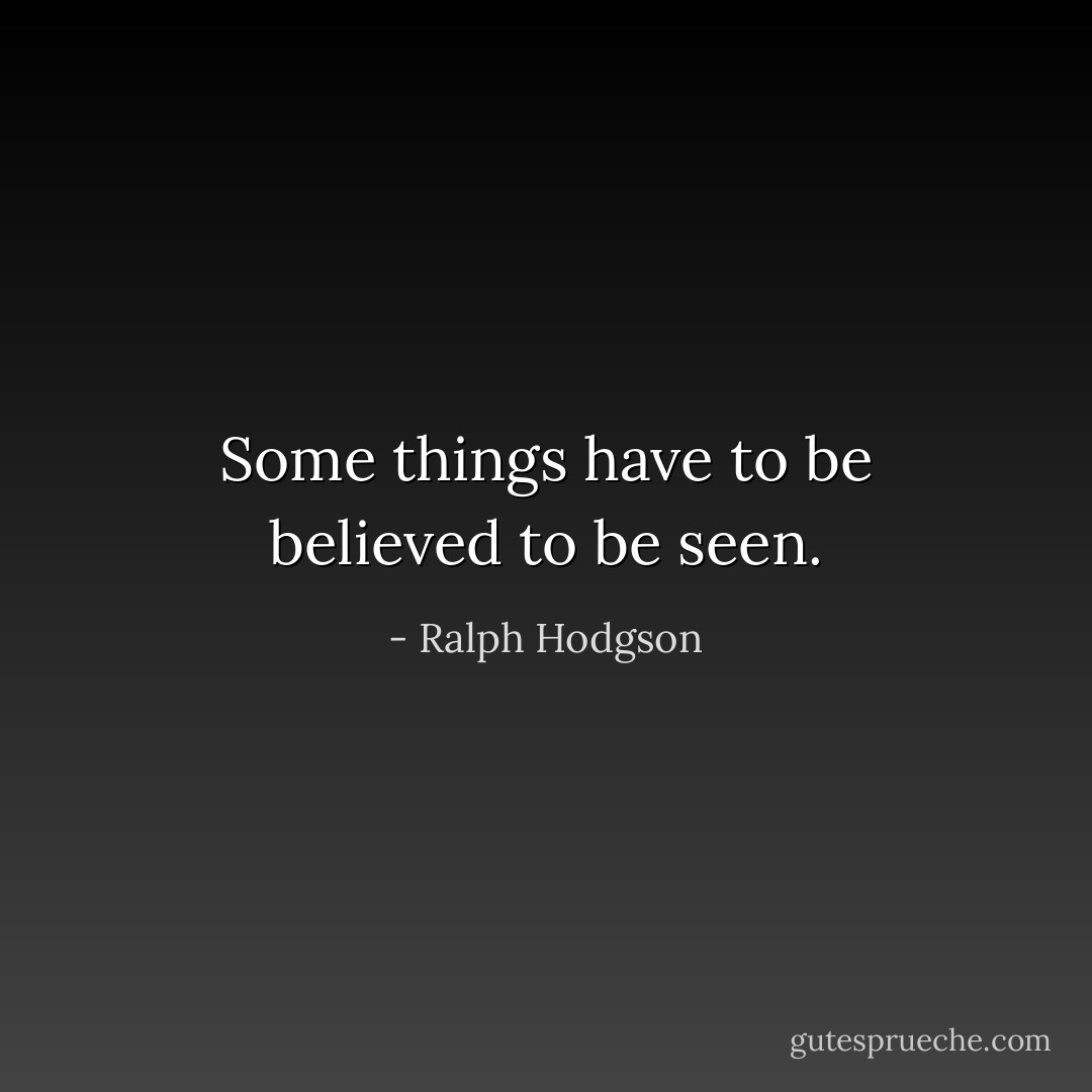 Some things have to be believed to be seen. - Ralph Hodgson