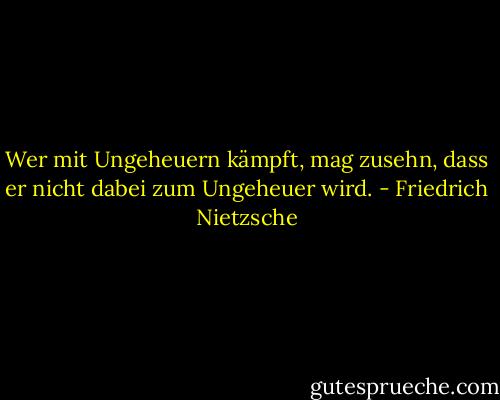 Wer mit Ungeheuern kämpft, mag zusehn, dass er nicht dabei zum Ungeheuer wird. - Friedrich Nietzsche