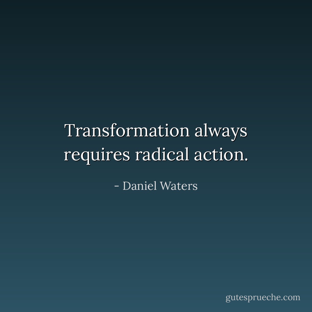 Transformation always requires radical action. - Daniel Waters