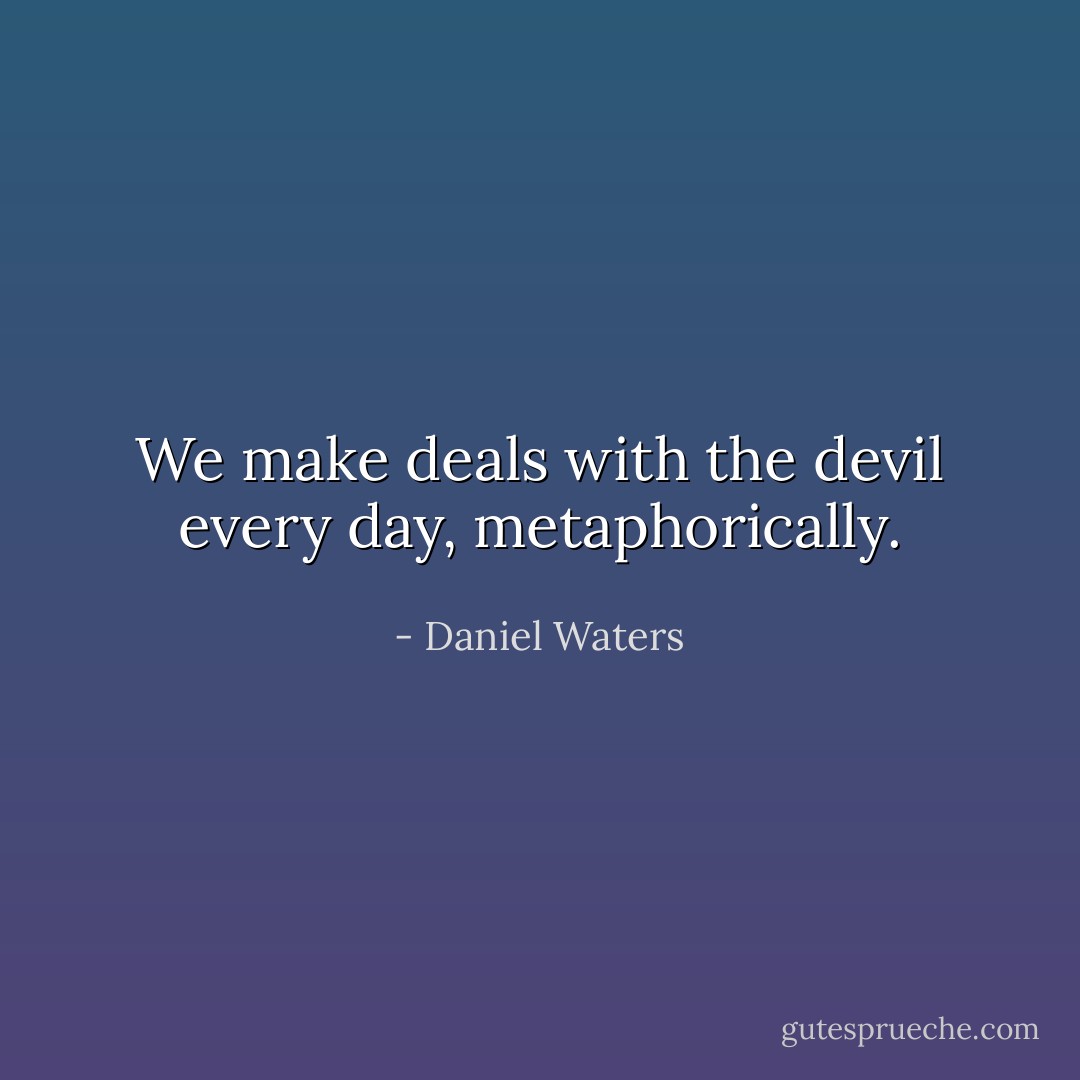 We make deals with the devil every day, metaphorically. - Daniel Waters