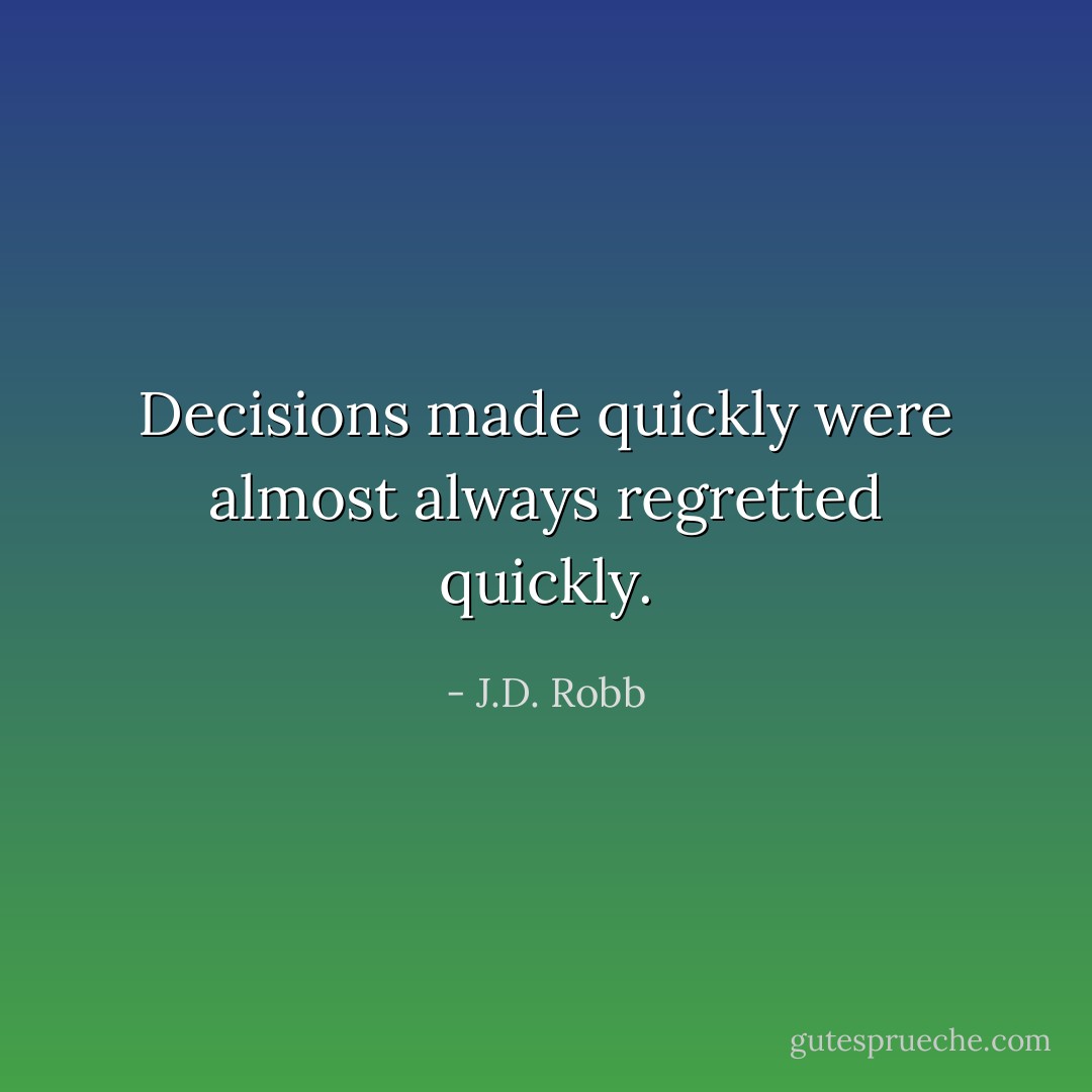 Decisions made quickly were almost always regretted quickly. - J.D. Robb