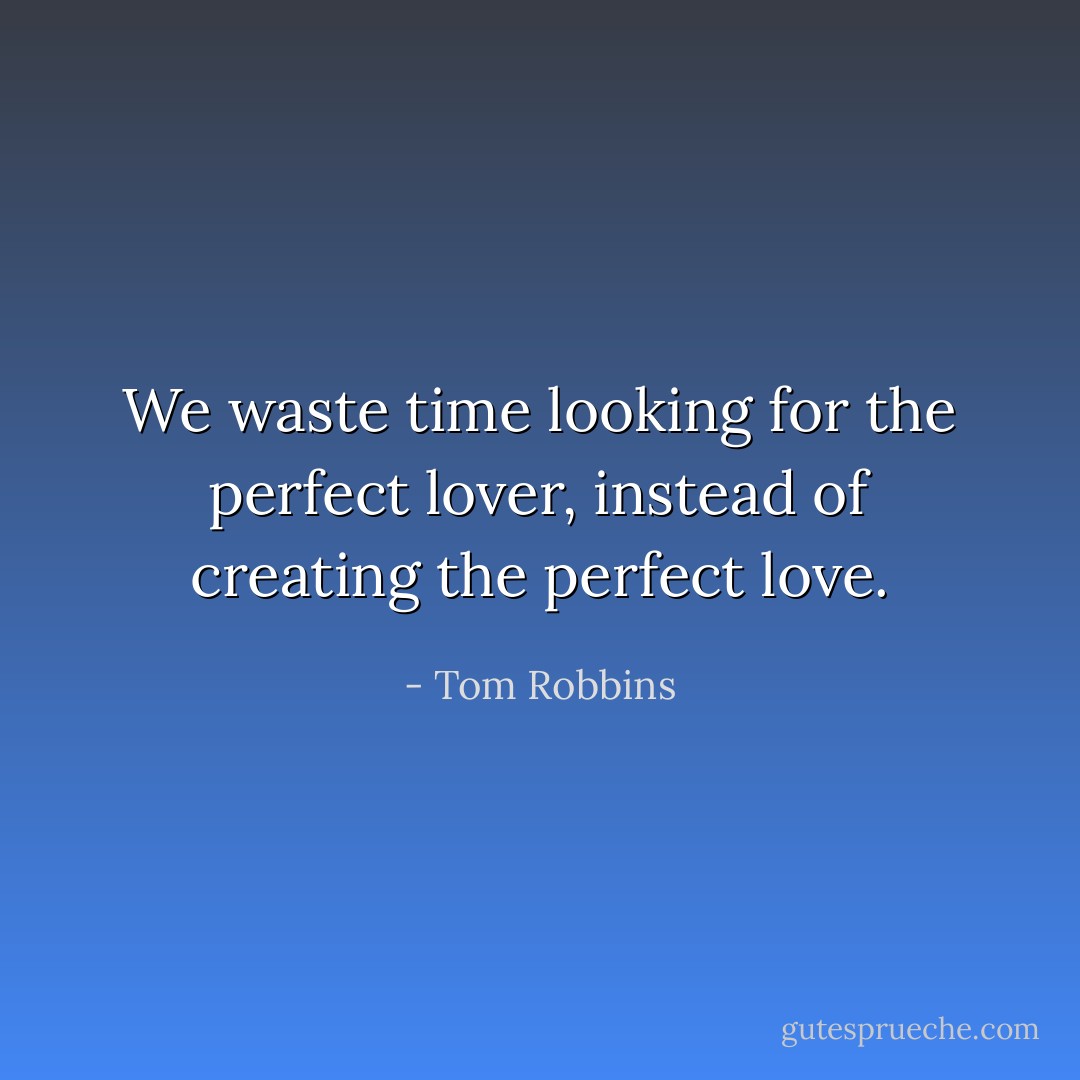 We waste time looking for the perfect lover, instead of creating the perfect love. - Tom Robbins