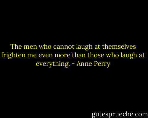 The men who cannot laugh at themselves frighten me even more than those who laugh at everything. - Anne Perry